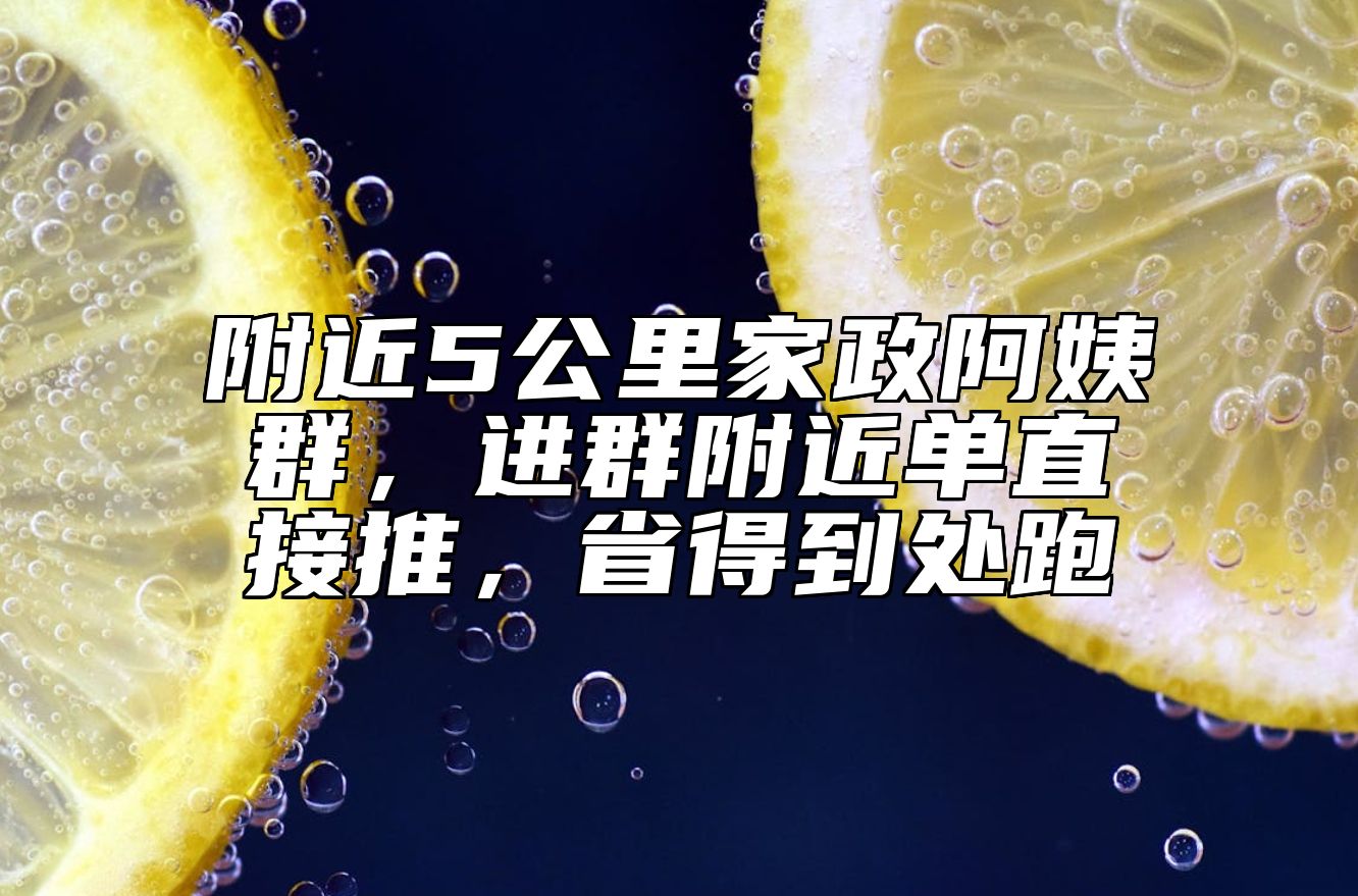 附近5公里家政阿姨群，进群附近单直接推，省得到处跑 