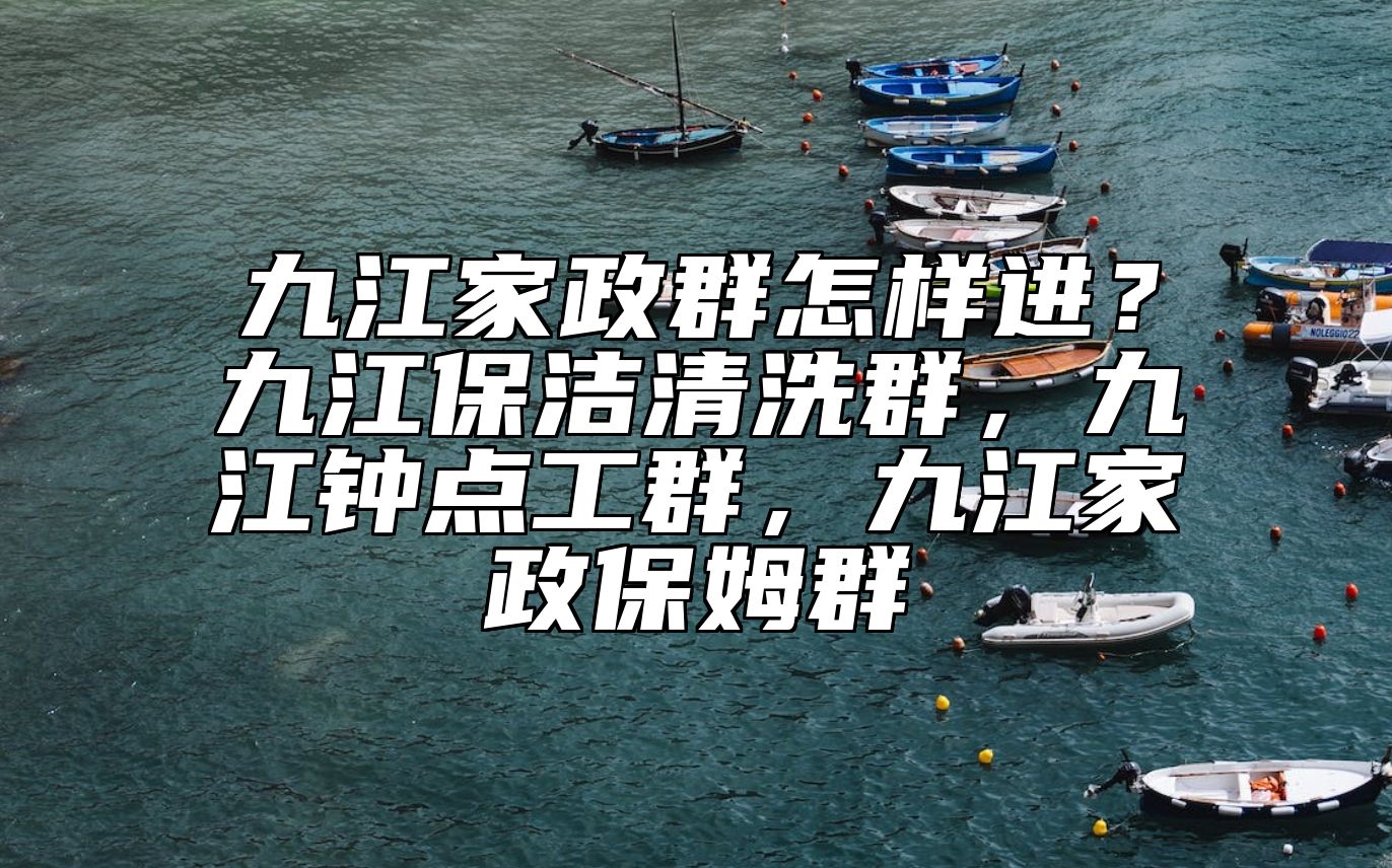 九江家政群怎样进？九江保洁清洗群，九江钟点工群，九江家政保姆群