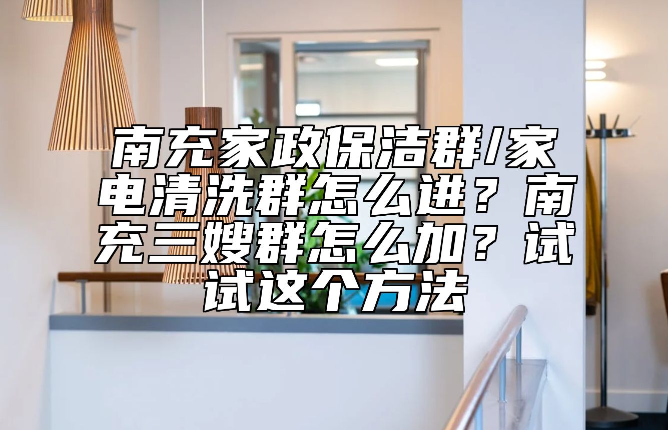 南充家政保洁群/家电清洗群怎么进？南充三嫂群怎么加？试试这个方法