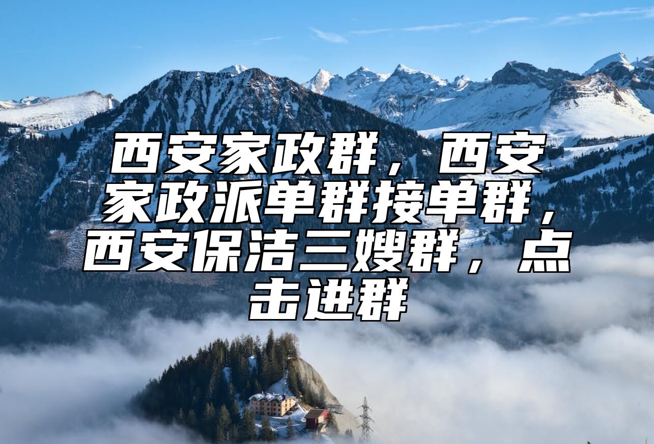 西安家政群，西安家政派单群接单群，西安保洁三嫂群，点击进群
