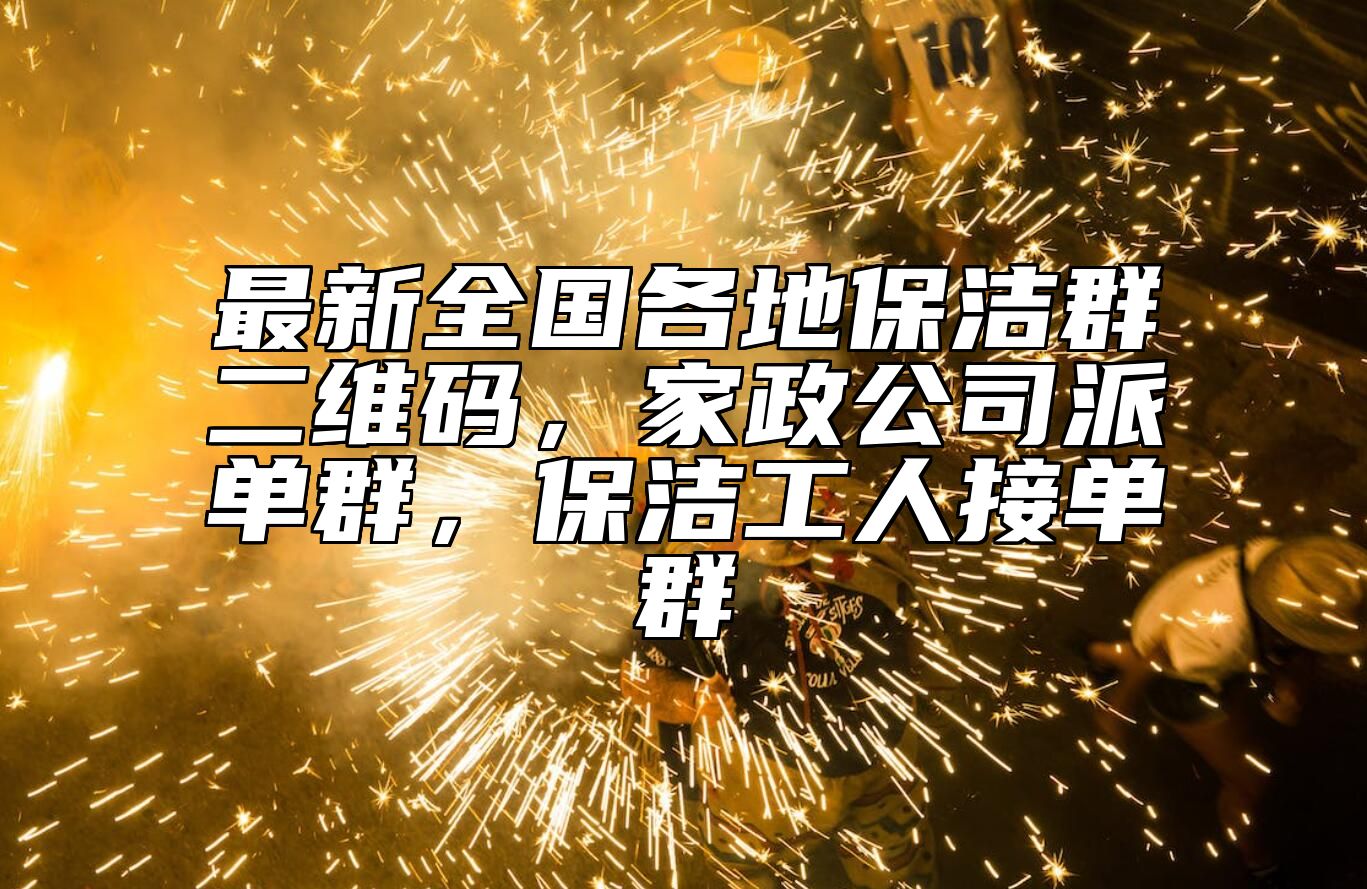 最新全国各地保洁群二维码，家政公司派单群，保洁工人接单群