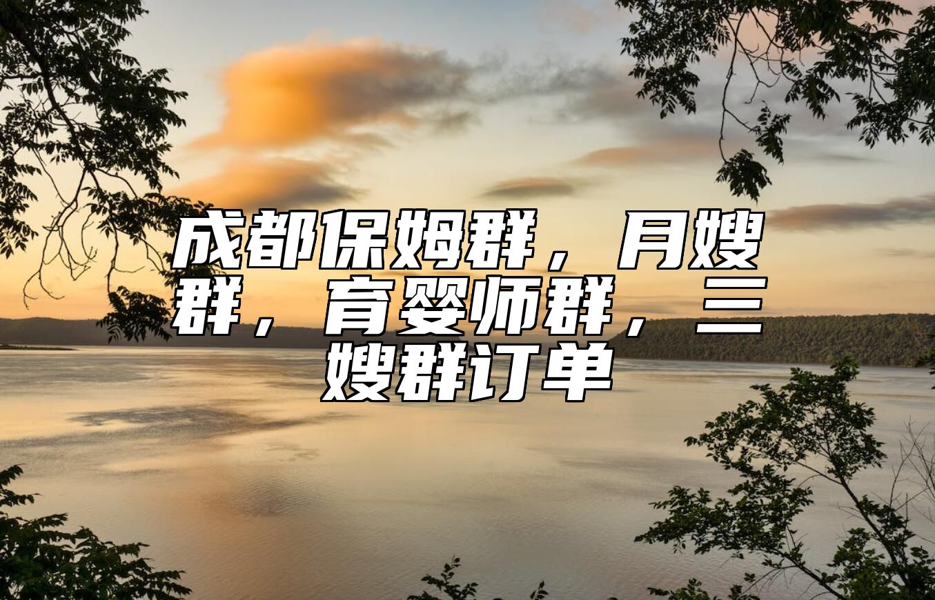成都保姆群，月嫂群，育婴师群，三嫂群订单