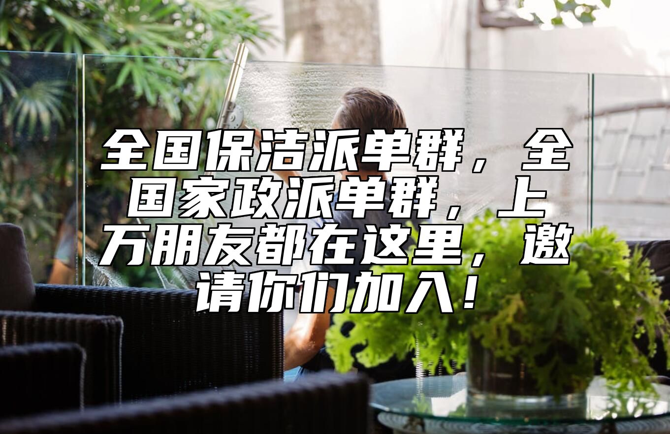 全国保洁派单群，全国家政派单群，上万朋友都在这里，邀请你们加入！