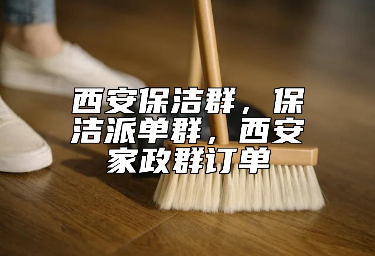 西安保洁群，保洁派单群，西安家政群订单