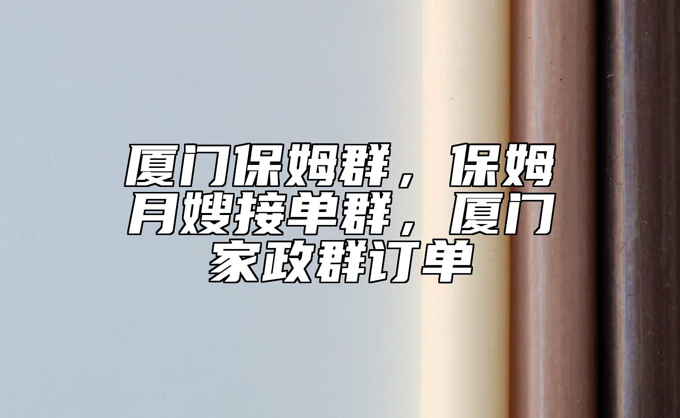 厦门保姆群，保姆月嫂接单群，厦门家政群订单