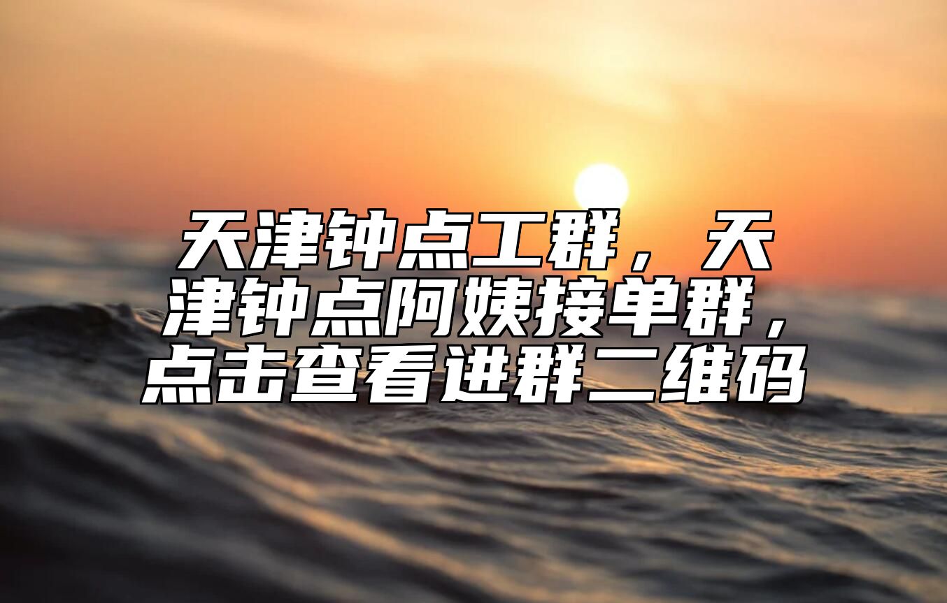 天津钟点工群，天津钟点阿姨接单群，点击查看进群二维码 