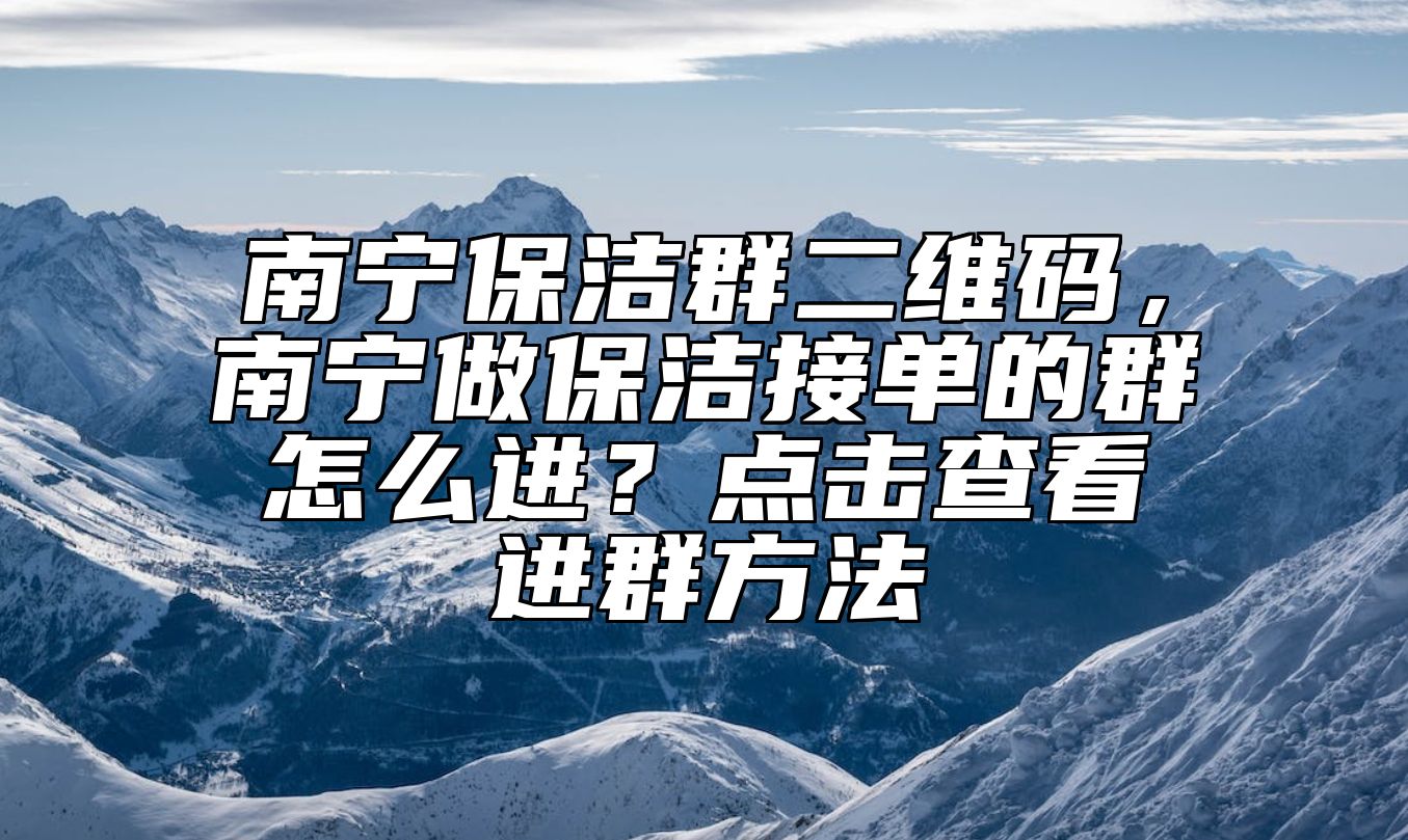 南宁保洁群二维码，南宁做保洁接单的群怎么进？点击查看进群方法