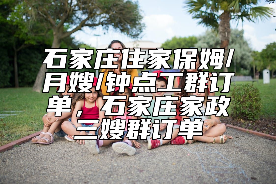 石家庄住家保姆/月嫂/钟点工群订单，石家庄家政三嫂群订单