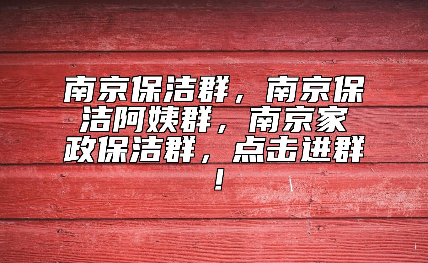 南京保洁群，南京保洁阿姨群，南京家政保洁群，点击进群！