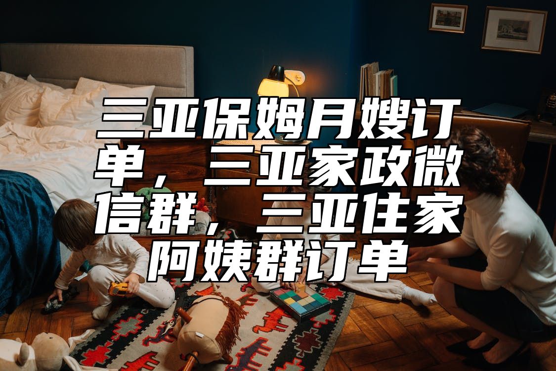 三亚保姆月嫂订单，三亚家政微信群，三亚住家阿姨群订单