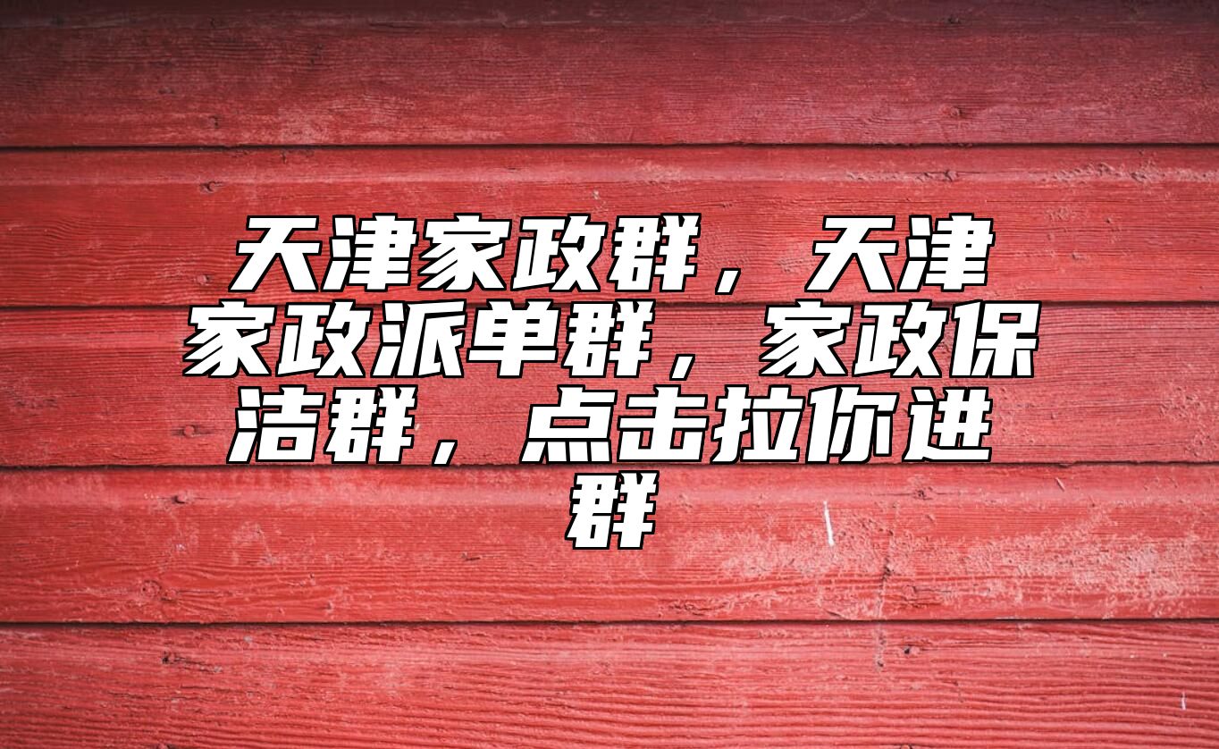 天津家政群，天津家政派单群，家政保洁群，点击拉你进群 