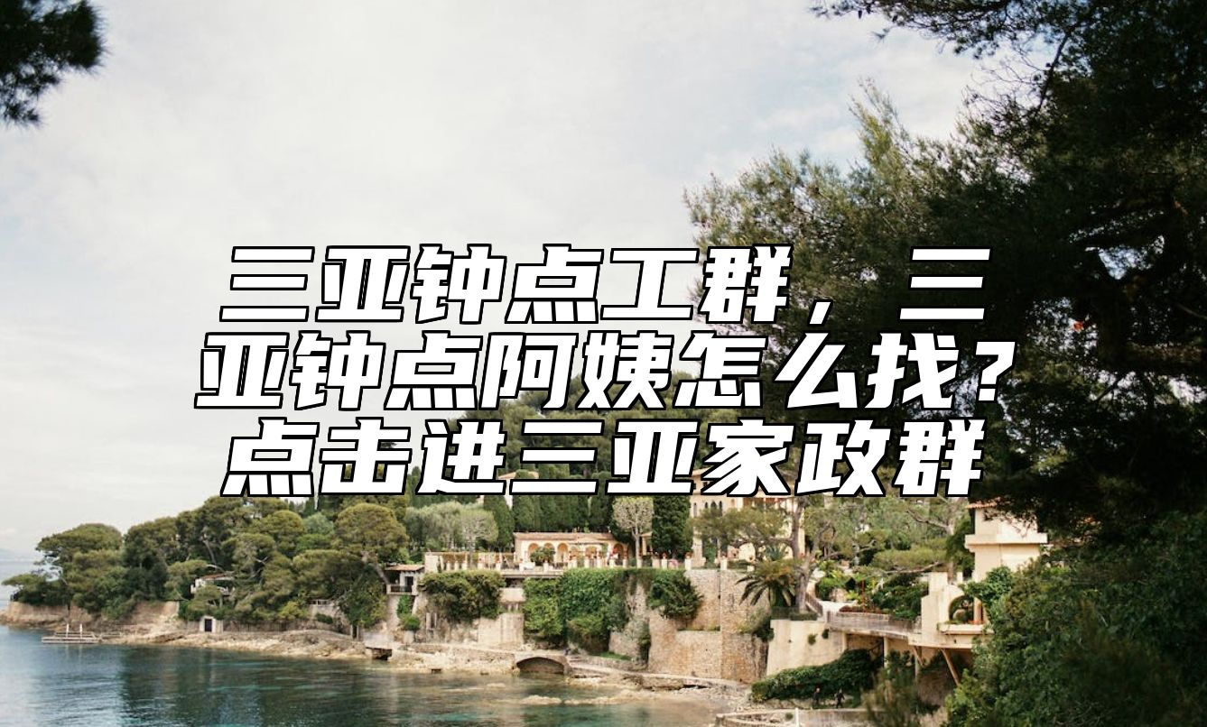 三亚钟点工群，三亚钟点阿姨怎么找？点击进三亚家政群