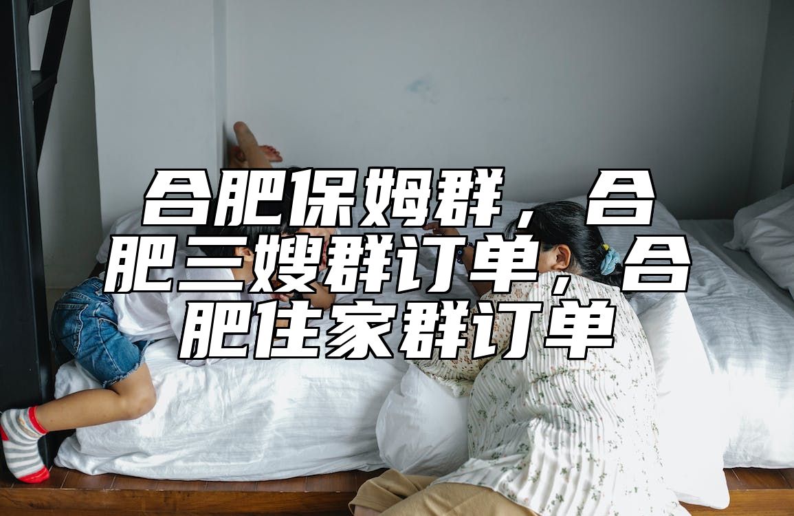 合肥保姆群，合肥三嫂群订单，合肥住家群订单