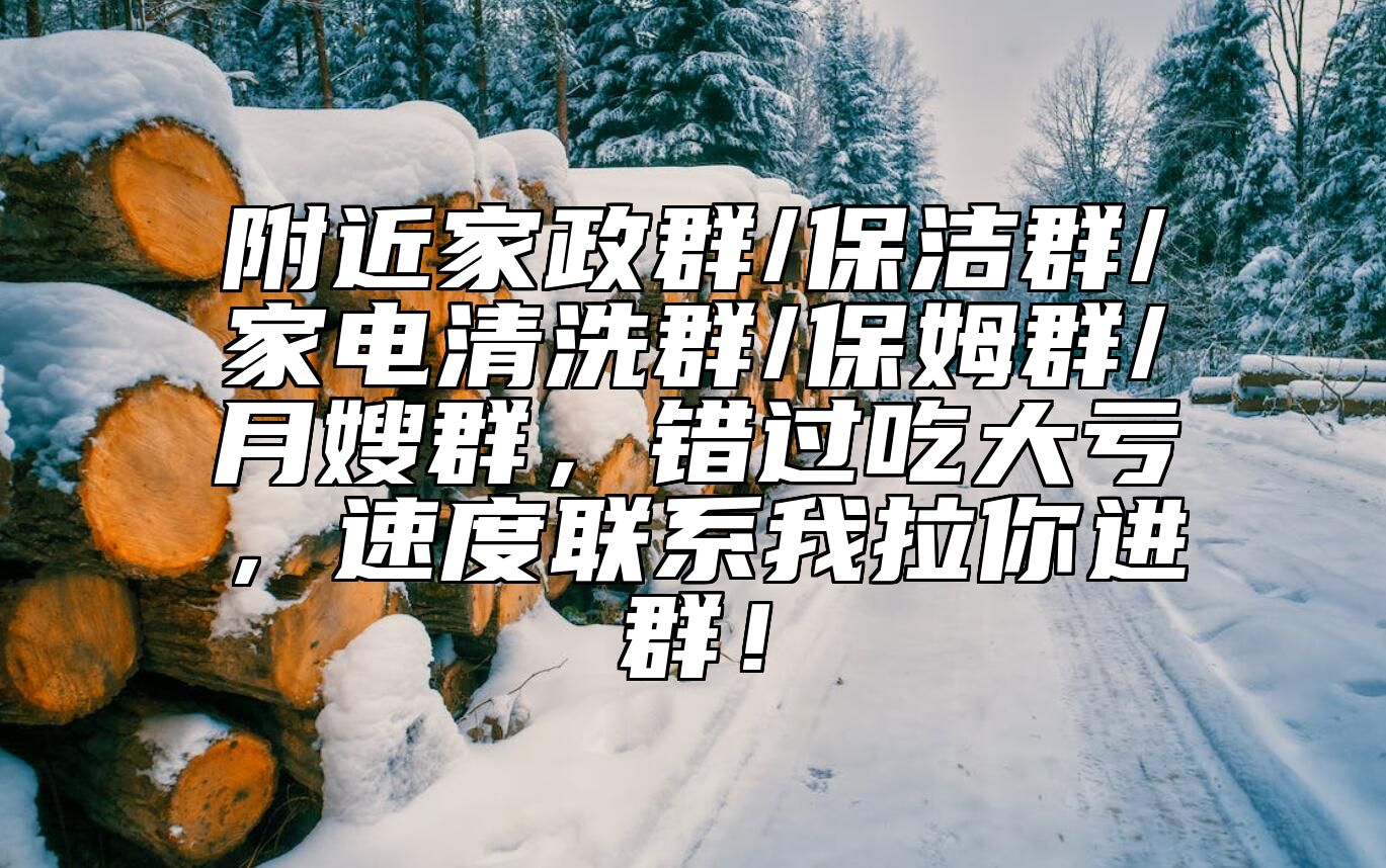 附近家政群/保洁群/家电清洗群/保姆群/月嫂群，错过吃大亏，速度联系我拉你进群！