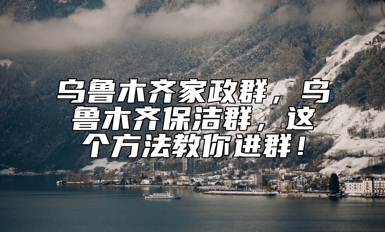 乌鲁木齐家政群,乌鲁木齐保洁群,这个方法教你进群!