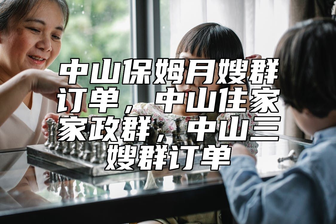 中山保姆月嫂群订单，中山住家家政群，中山三嫂群订单