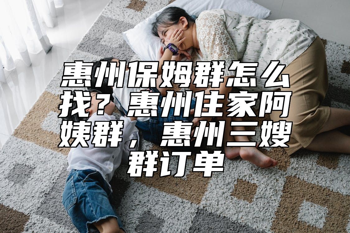 惠州保姆群怎么找？惠州住家阿姨群，惠州三嫂群订单