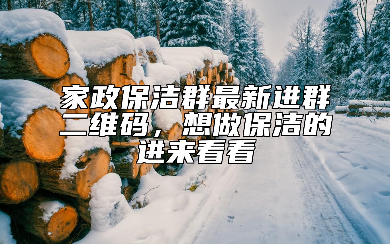 家政保洁群最新进群二维码，想做保洁的进来看看