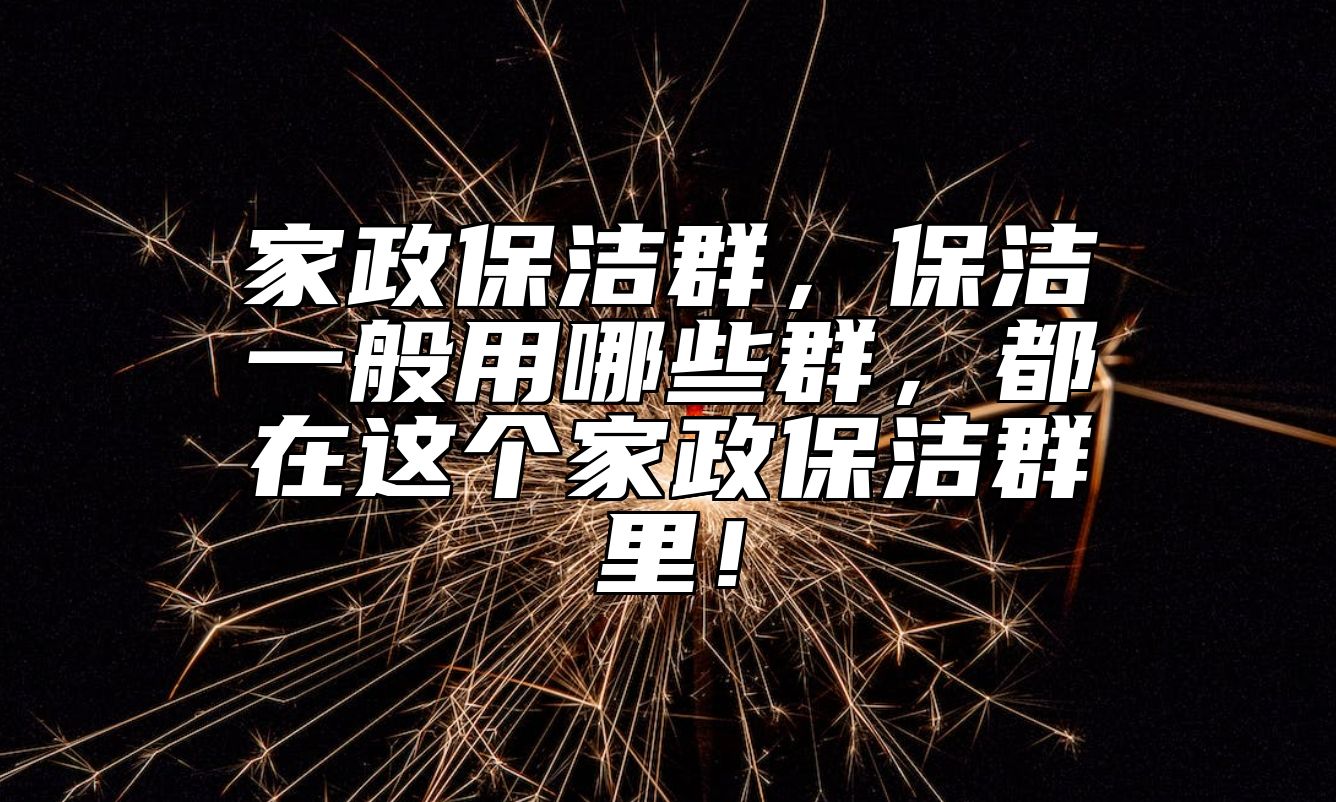家政保洁群，保洁一般用哪些群，都在这个家政保洁群里！