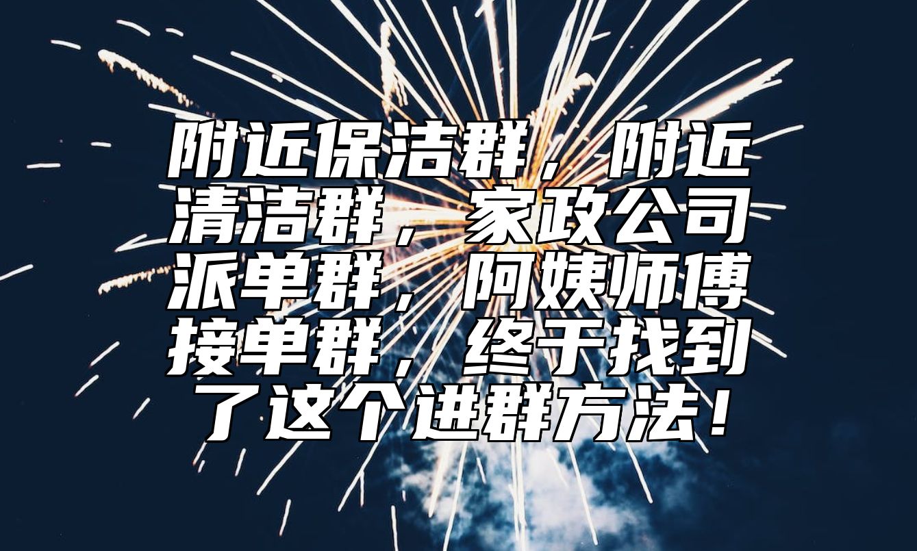 附近保洁群，附近清洁群，家政公司派单群，阿姨师傅接单群，终于找到了这个进群方法！