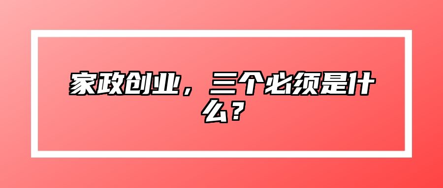 家政创业，三个必须是什么？