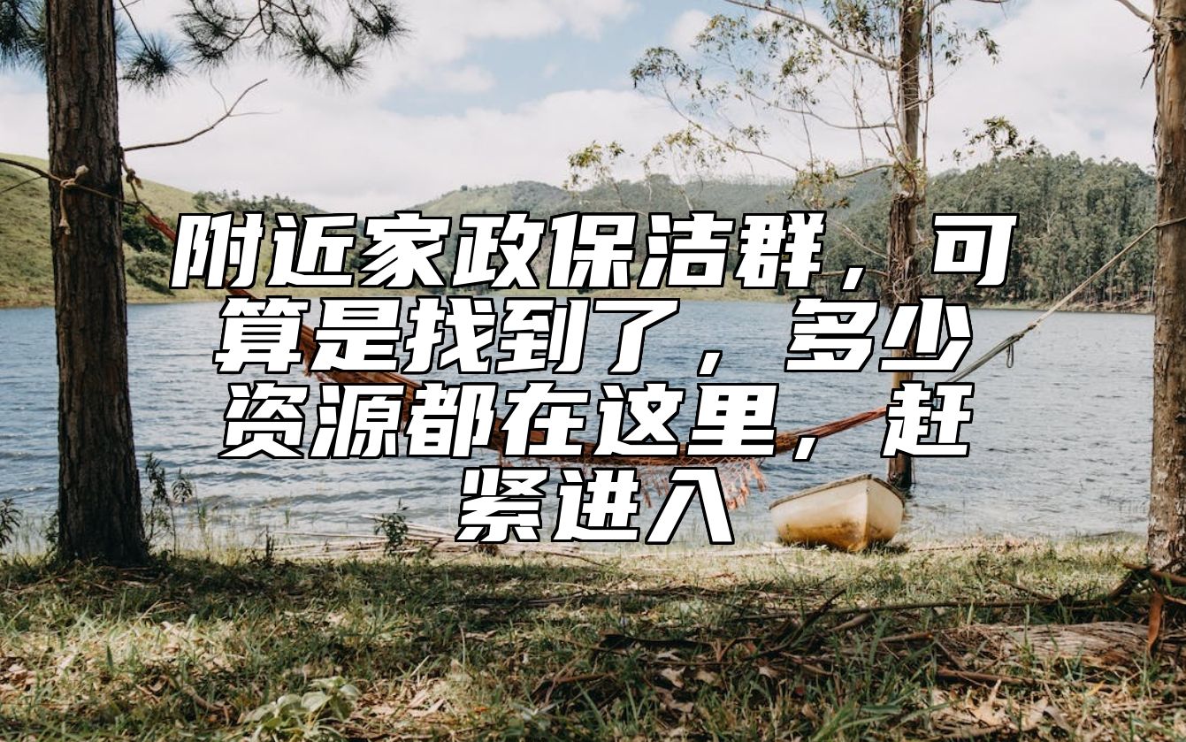 附近家政保洁群，可算是找到了，多少资源都在这里，赶紧进入