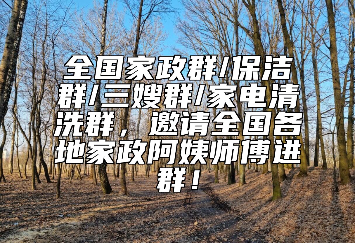 全国家政群/保洁群/三嫂群/家电清洗群，邀请全国各地家政阿姨师傅进群！