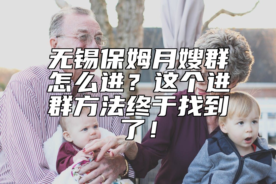 无锡保姆月嫂群怎么进？这个进群方法终于找到了！