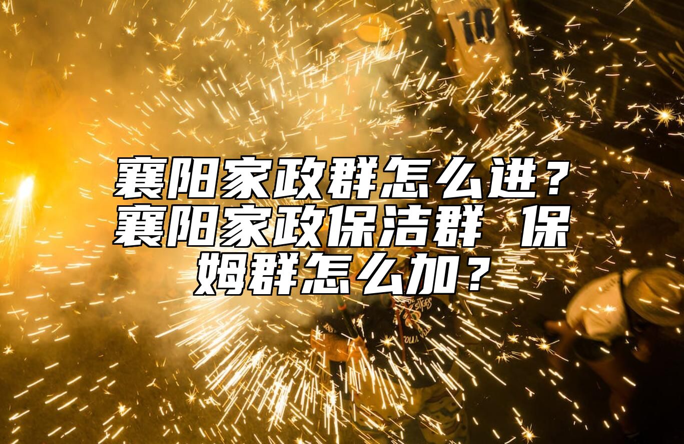 襄阳家政群怎么进？襄阳家政保洁群 保姆群怎么加？