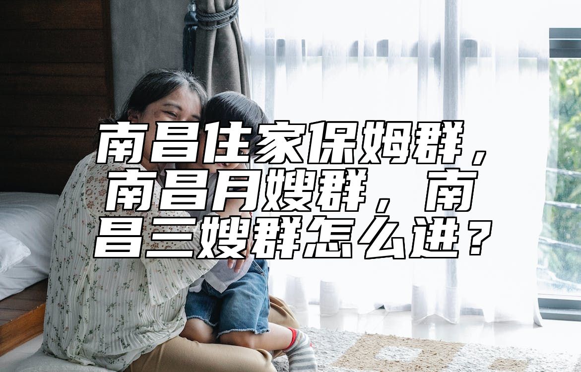 南昌住家保姆群，南昌月嫂群，南昌三嫂群怎么进？