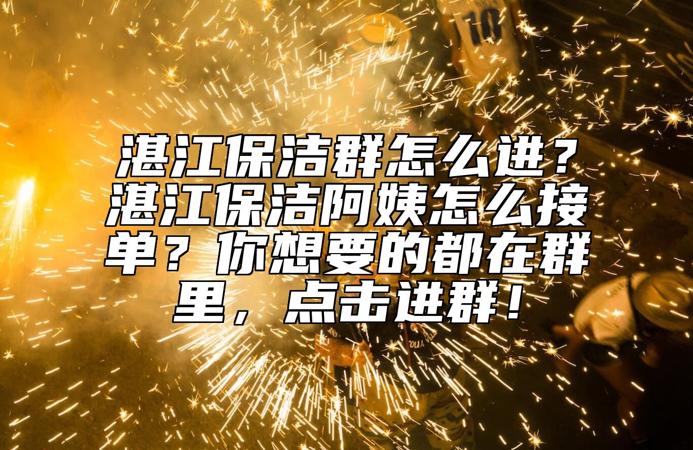 湛江保洁群怎么进？湛江保洁阿姨怎么接单？你想要的都在群里，点击进群！