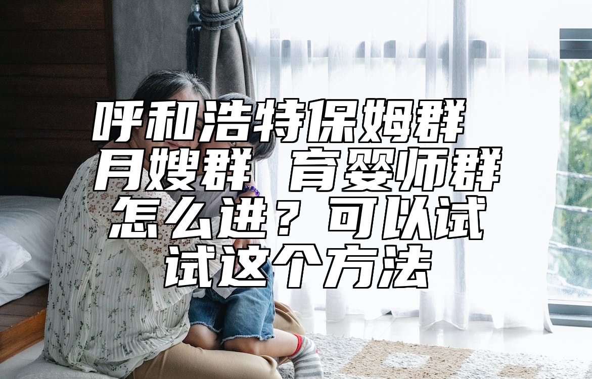 呼和浩特保姆群 月嫂群 育婴师群怎么进？可以试试这个方法