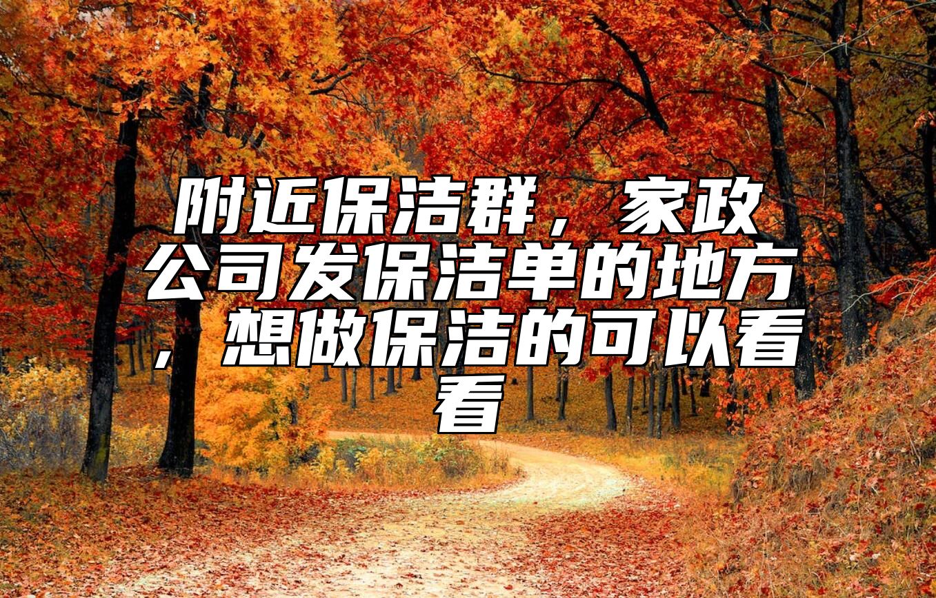 附近保洁群,家政公司发保洁单的地方,想做保洁的可以看看