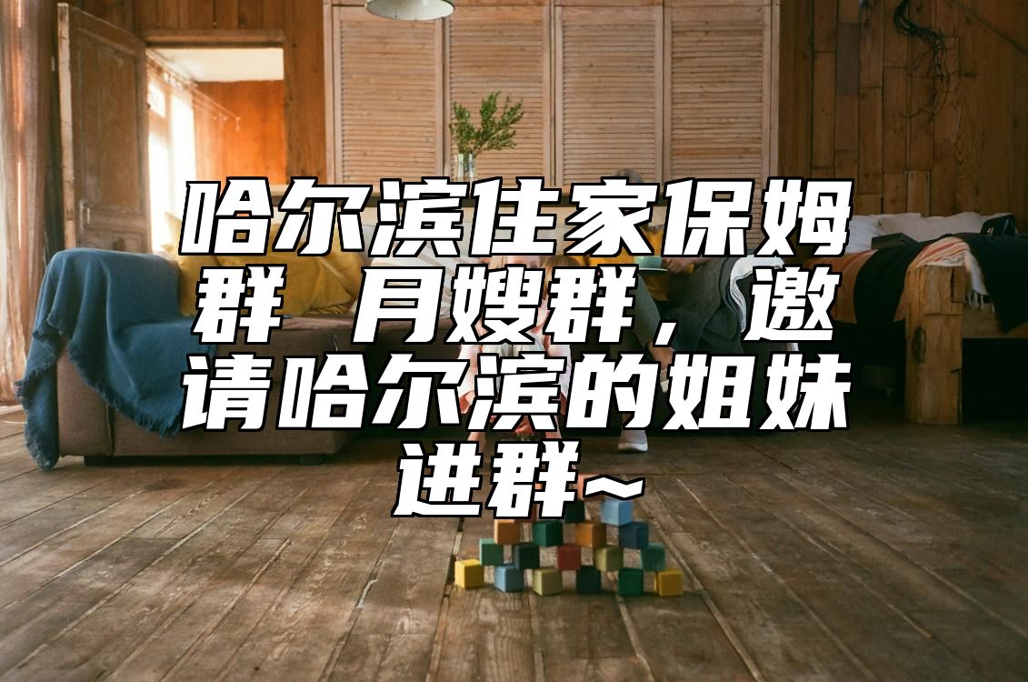 哈尔滨住家保姆群 月嫂群，邀请哈尔滨的姐妹进群~ 