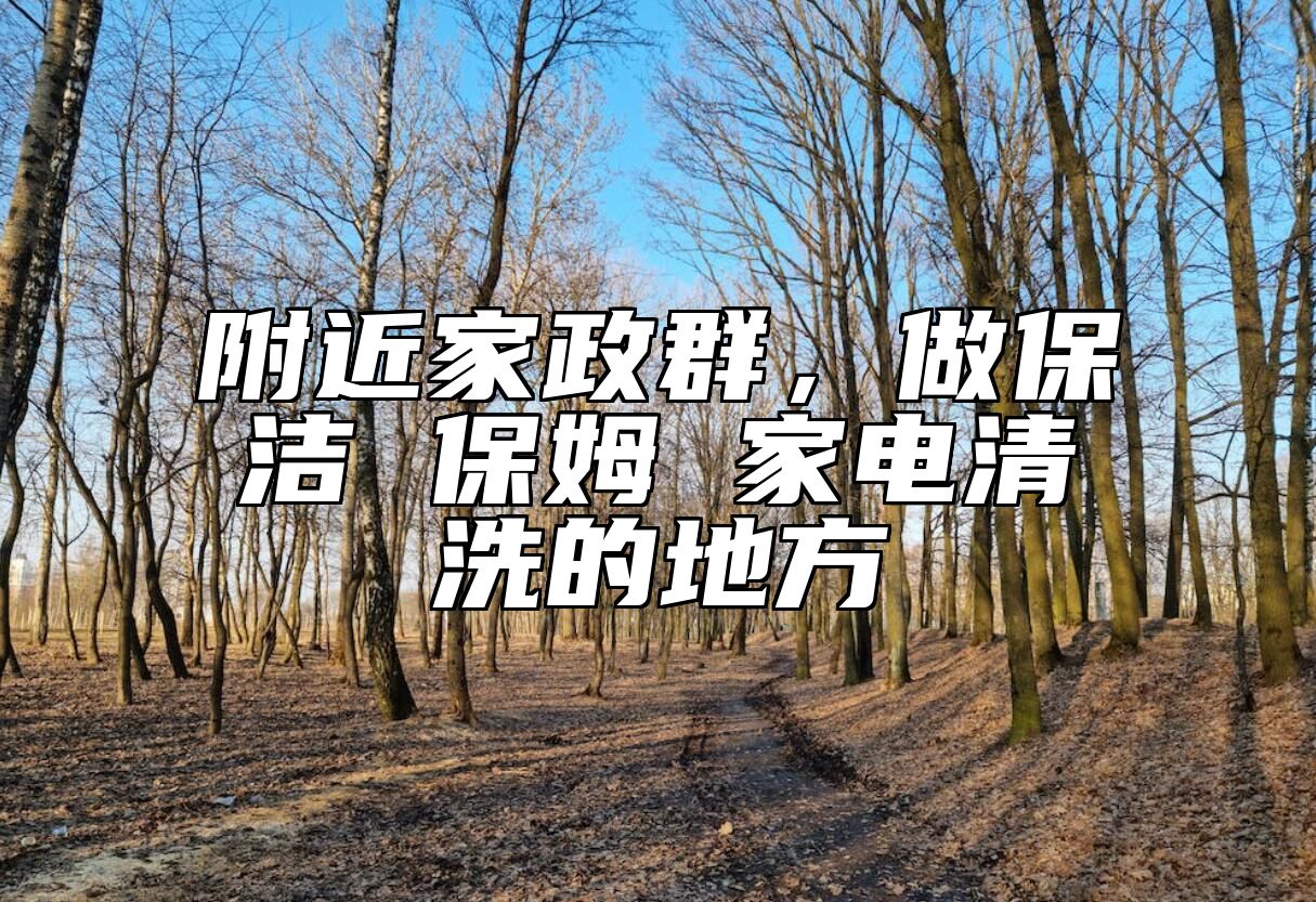附近家政群，做保洁 保姆 家电清洗的地方