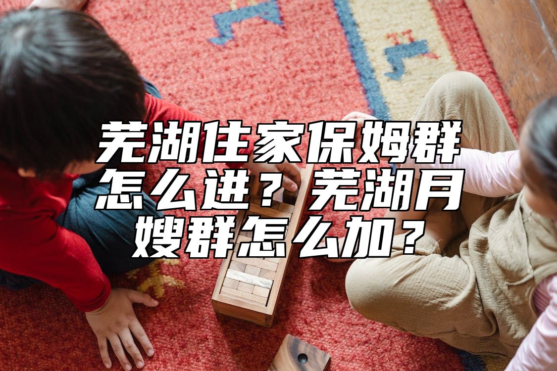 芜湖住家保姆群怎么进？芜湖月嫂群怎么加？