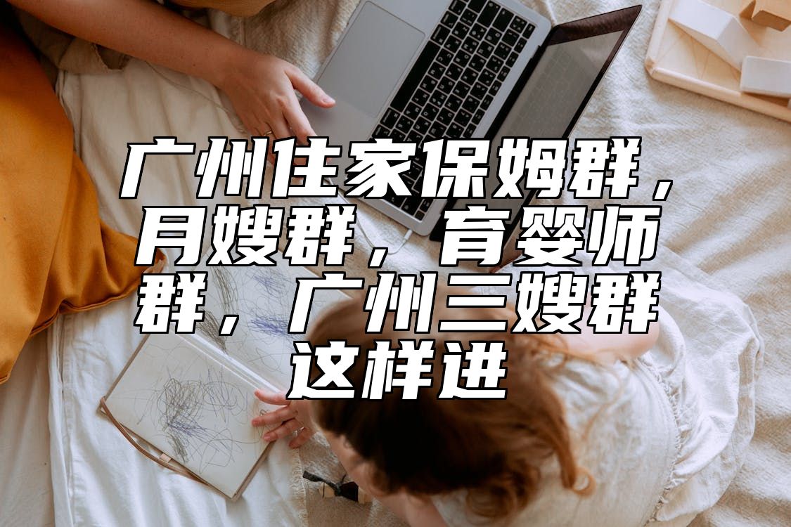 广州住家保姆群，月嫂群，育婴师群，广州三嫂群这样进 