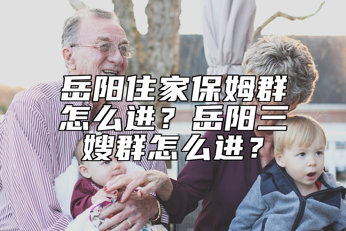 岳阳住家保姆群怎么进？岳阳三嫂群怎么进？