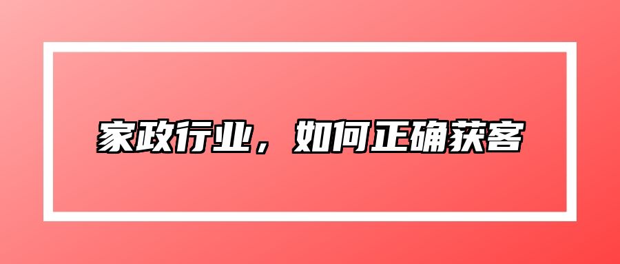 家政行业，如何正确获客？