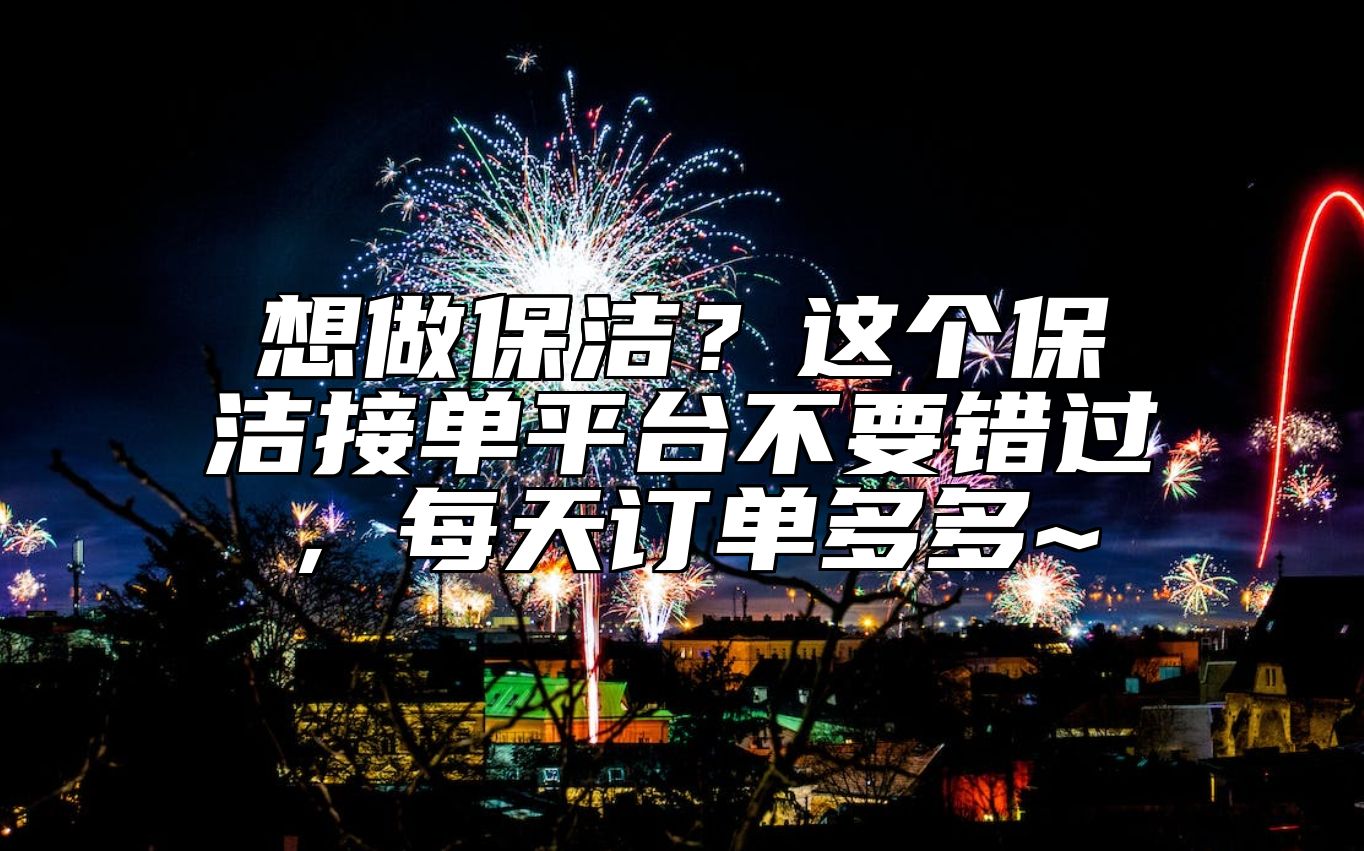 想做保洁？这个保洁接单平台不要错过，每天订单多多~
