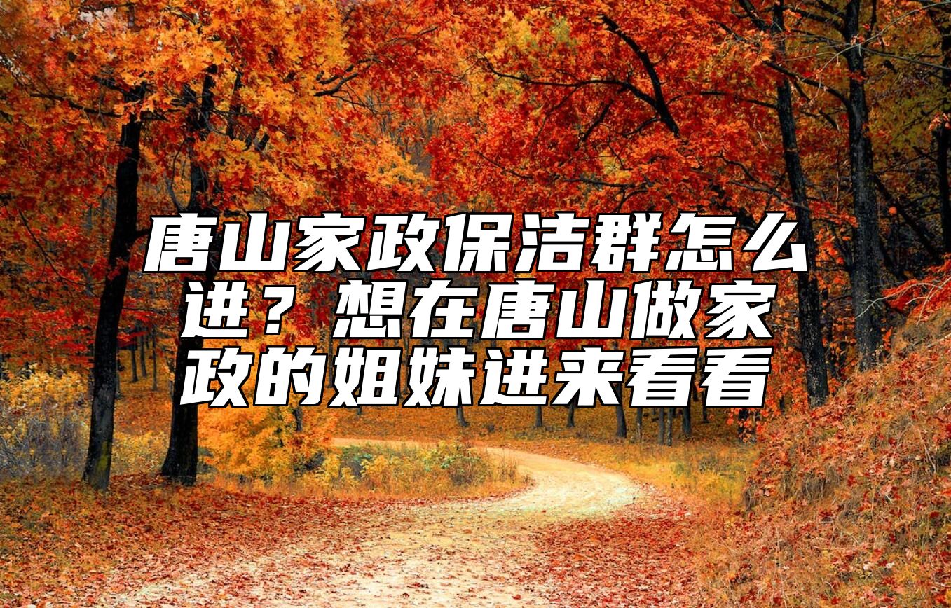 唐山家政保洁群怎么进？想在唐山做家政的姐妹进来看看