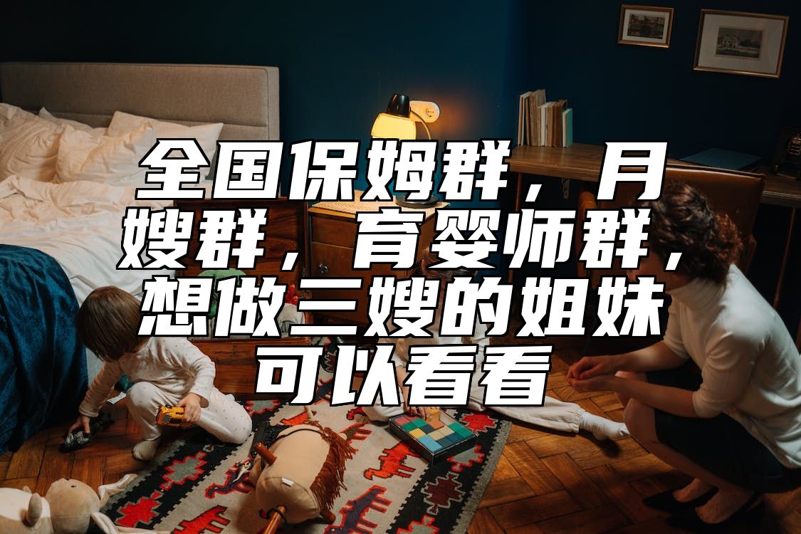全国保姆群，月嫂群，育婴师群，想做三嫂的姐妹可以看看