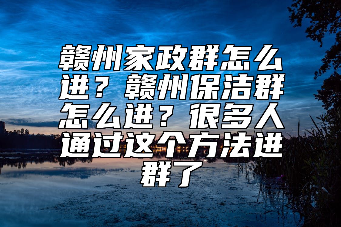 赣州家政群怎么进？赣州保洁群怎么进？很多人通过这个方法进群了