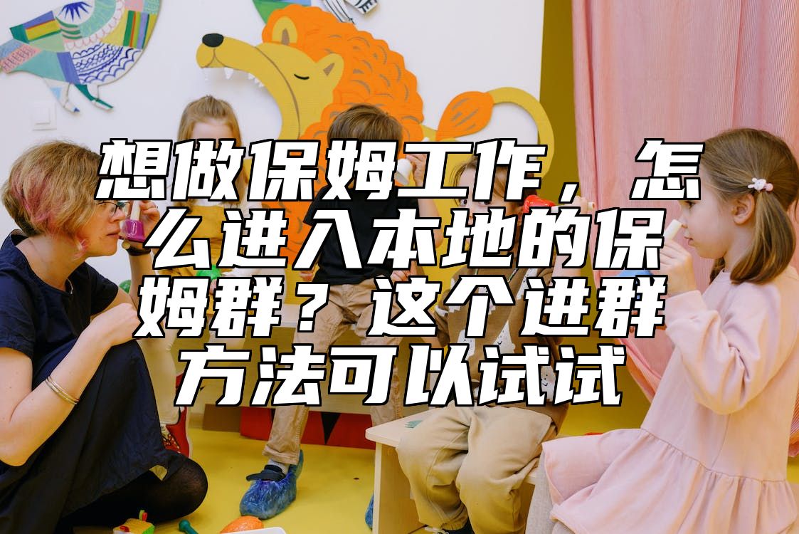 想做保姆工作，怎么进入本地的保姆群？这个进群方法可以试试
