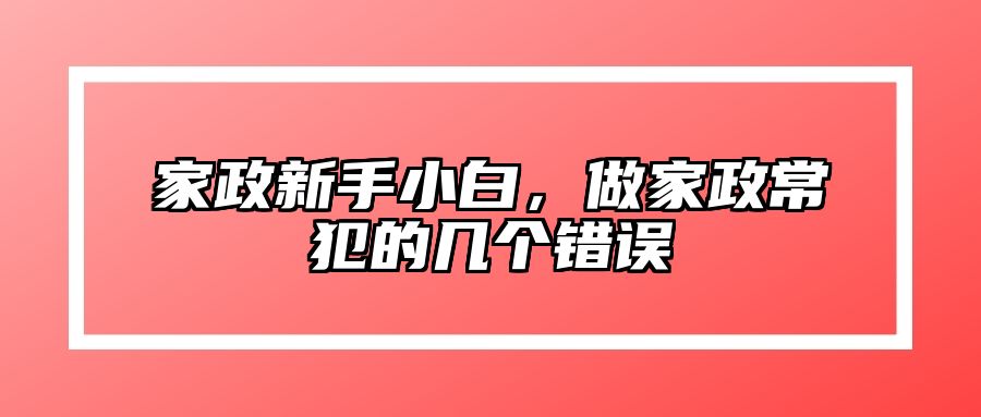 家政新手小白，做家政常犯的几个错误