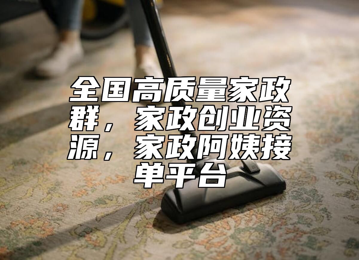 全国高质量家政群，家政创业资源，家政阿姨接单平台