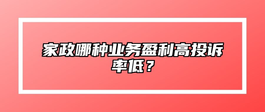 家政哪种业务盈利高投诉率低？