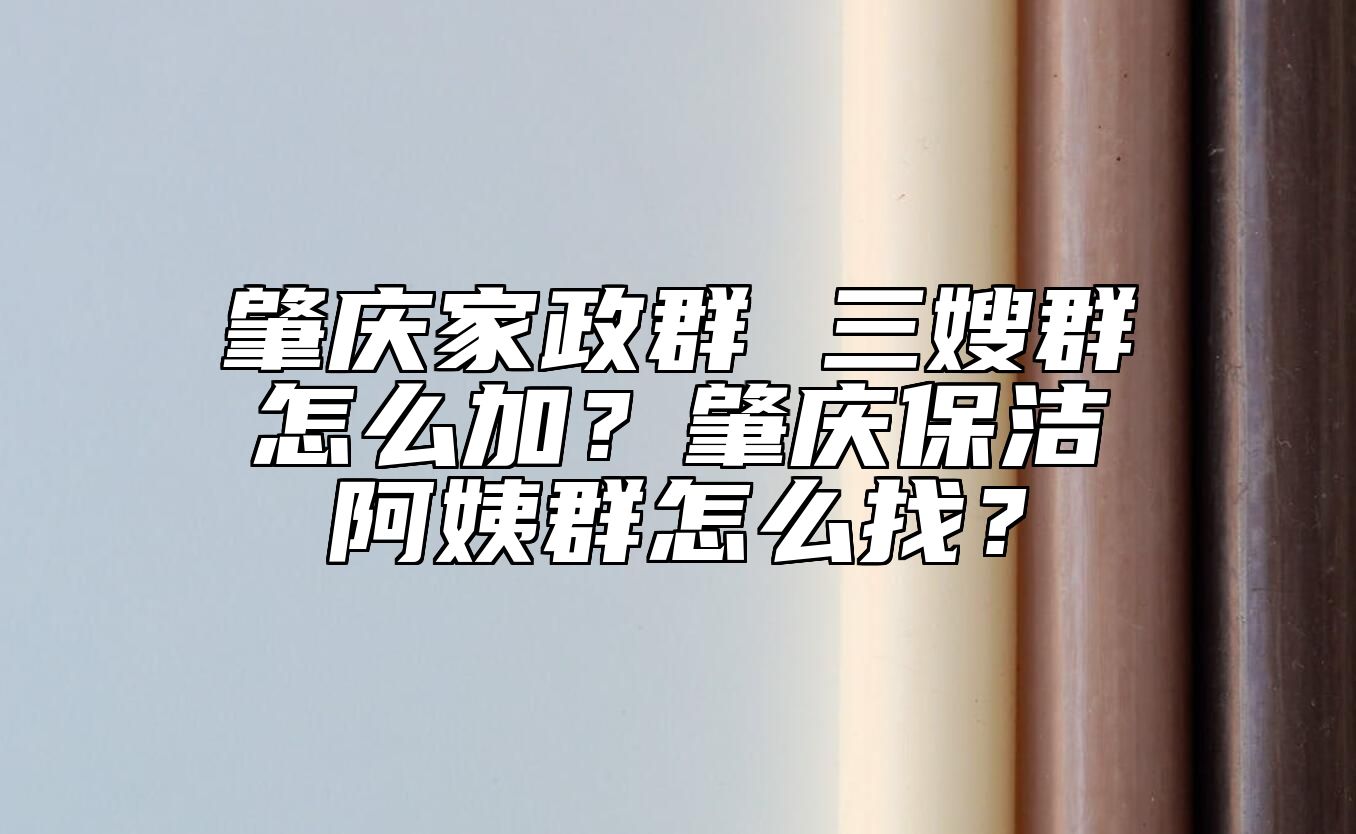 肇庆家政群 三嫂群怎么加？肇庆保洁阿姨群怎么找？