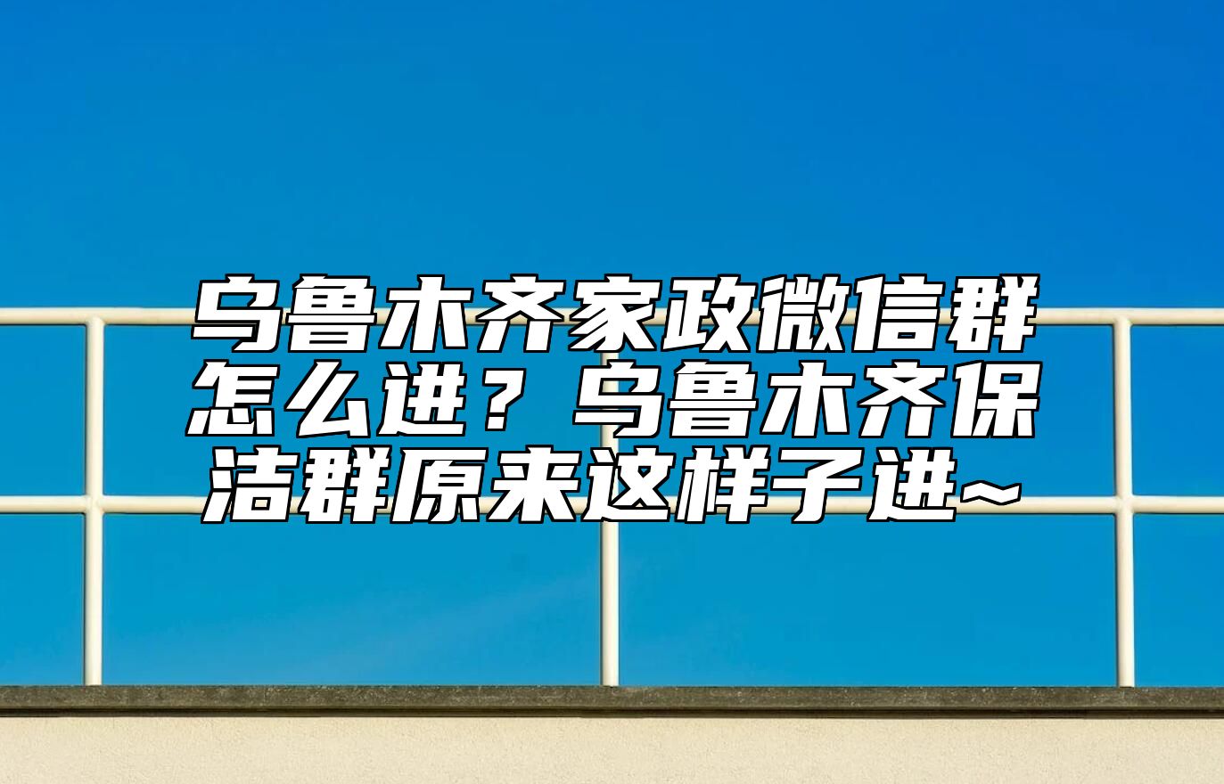 乌鲁木齐家政微信群怎么进？乌鲁木齐保洁群原来这样子进~