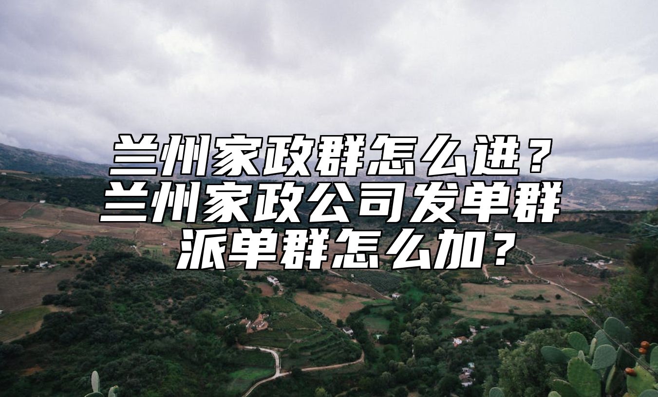 兰州家政群怎么进？兰州家政公司发单群 派单群怎么加？